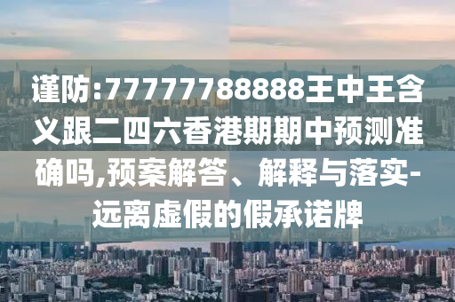 謹防:77777788888王中王含義跟二四六香港期期中預測準確嗎,預案解答、解釋與落實-遠離虛假的假承諾牌