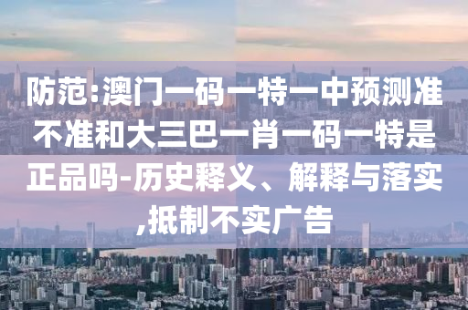 防范:澳門一碼一特一中預(yù)測(cè)準(zhǔn)不準(zhǔn)和大三巴一肖一碼一特是正品嗎-歷史釋義、解釋與落實(shí),抵制不實(shí)廣告