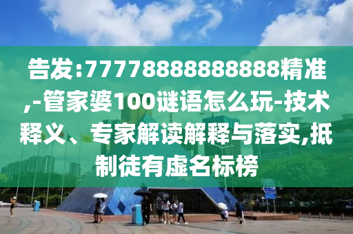 告發(fā):77778888888888精準,-管家婆100謎語怎么玩-技術釋義、專家解讀解釋與落實,抵制徒有虛名標榜