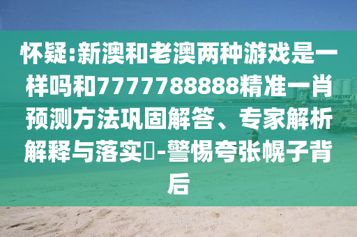 懷疑:新澳和老澳兩種游戲是一樣嗎和7777788888精準(zhǔn)一肖預(yù)測(cè)方法鞏固解答、專家解析解釋與落實(shí)?-警惕夸張幌子背后