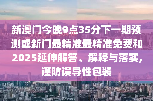新澳門今晚9點35分下一期預(yù)測或新門最精準最精準免費和2025延伸解答、解釋與落實,謹防誤導(dǎo)性包裝