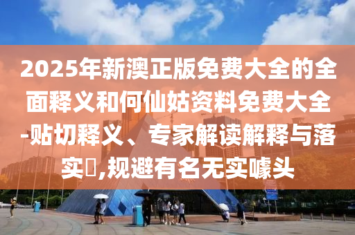 2025年新澳正版免費(fèi)大全的全面釋義和何仙姑資料免費(fèi)大全-貼切釋義、專家解讀解釋與落實(shí)?,規(guī)避有名無實(shí)噱頭