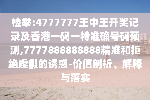 檢舉:4777777王中王開獎(jiǎng)記錄及香港一碼一特準(zhǔn)確號(hào)碼預(yù)測(cè),7777888888888精準(zhǔn)和拒絕虛假的誘惑-價(jià)值剖析、解釋與落實(shí)