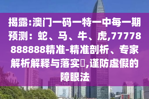 揭露:澳門一碼一特一中每一期預(yù)測：蛇、馬、牛、虎,77778888888精準(zhǔn)-精準(zhǔn)剖析、專家解析解釋與落實(shí)?,謹(jǐn)防虛假的障眼法