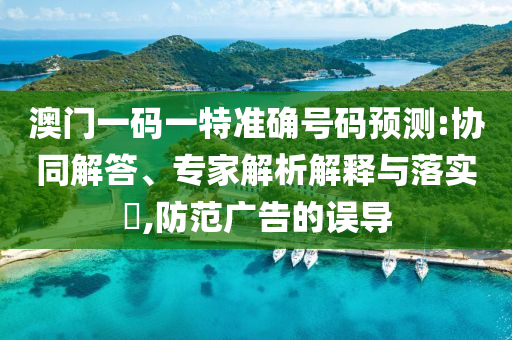 澳門一碼一特準確號碼預測:協(xié)同解答、專家解析解釋與落實?,防范廣告的誤導
