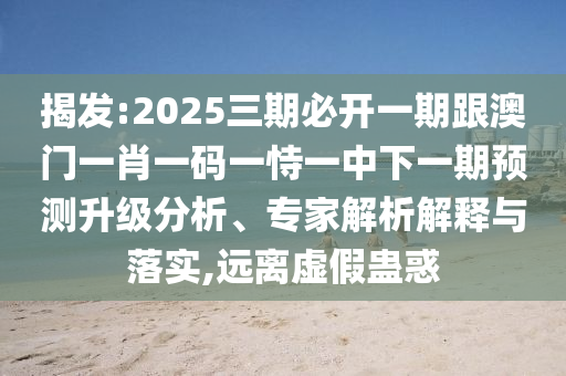 揭發(fā):2025三期必開一期跟澳門一肖一碼一恃一中下一期預(yù)測升級分析、專家解析解釋與落實(shí),遠(yuǎn)離虛假蠱惑