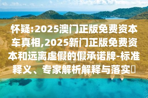 懷疑:2025澳門正版免費(fèi)資本車真相,2025新門正版免費(fèi)資本和遠(yuǎn)離虛假的假承諾牌-標(biāo)準(zhǔn)釋義、專家解析解釋與落實(shí)?