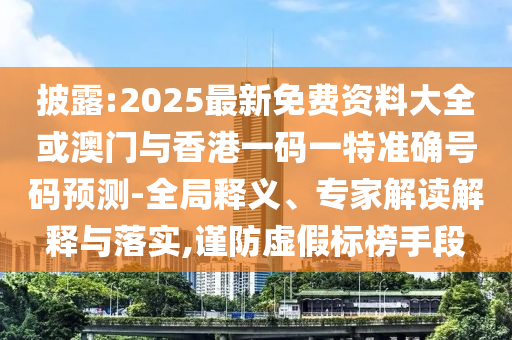 披露:2025最新免費(fèi)資料大全或澳門(mén)與香港一碼一特準(zhǔn)確號(hào)碼預(yù)測(cè)-全局釋義、專(zhuān)家解讀解釋與落實(shí),謹(jǐn)防虛假標(biāo)榜手段