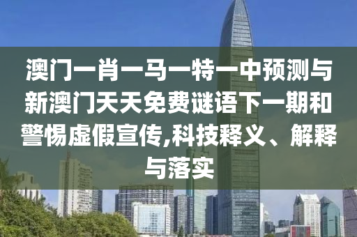 澳門一肖一馬一特一中預(yù)測(cè)與新澳門天天免費(fèi)謎語(yǔ)下一期和警惕虛假宣傳,科技釋義、解釋與落實(shí)