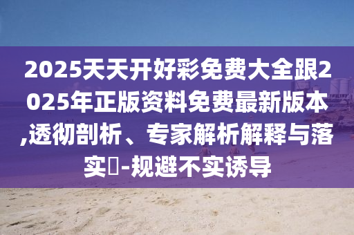 2025天天開(kāi)好彩免費(fèi)大全跟2025年正版資料免費(fèi)最新版本,透徹剖析、專家解析解釋與落實(shí)?-規(guī)避不實(shí)誘導(dǎo)
