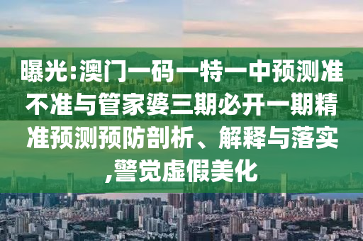 曝光:澳門一碼一特一中預測準不準與管家婆三期必開一期精準預測預防剖析、解釋與落實,警覺虛假美化