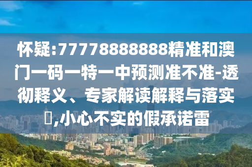 懷疑:77778888888精準和澳門一碼一特一中預測準不準-透徹釋義、專家解讀解釋與落實?,小心不實的假承諾雷