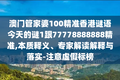 澳門管家婆100精準香港謎語今天的謎1跟77778888888精準,本質(zhì)釋義、專家解讀解釋與落實-注意虛假標榜