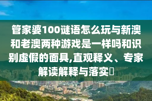 管家婆100謎語(yǔ)怎么玩與新澳和老澳兩種游戲是一樣嗎和識(shí)別虛假的面具,直觀釋義、專家解讀解釋與落實(shí)?