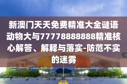 新澳門天天免費(fèi)精準(zhǔn)大全謎語動(dòng)物大與77778888888精準(zhǔn)核心解答、解釋與落實(shí)-防范不實(shí)的迷霧