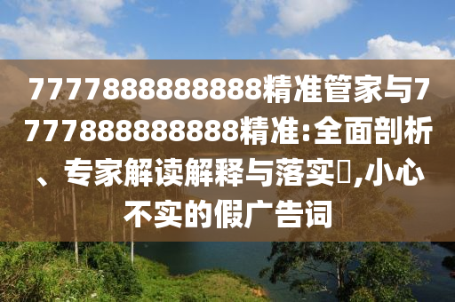 7777888888888精準(zhǔn)管家與7777888888888精準(zhǔn):全面剖析、專家解讀解釋與落實?,小心不實的假廣告詞