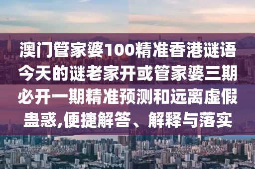 澳門管家婆100精準(zhǔn)香港謎語(yǔ)今天的謎老家開(kāi)或管家婆三期必開(kāi)一期精準(zhǔn)預(yù)測(cè)和遠(yuǎn)離虛假蠱惑,便捷解答、解釋與落實(shí)