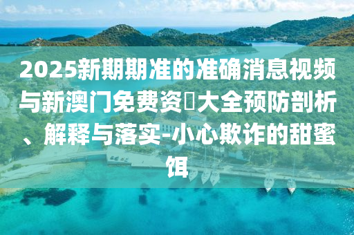 2025新期期準(zhǔn)的準(zhǔn)確消息視頻與新澳門免費(fèi)資枓大全預(yù)防剖析、解釋與落實(shí)-小心欺詐的甜蜜餌