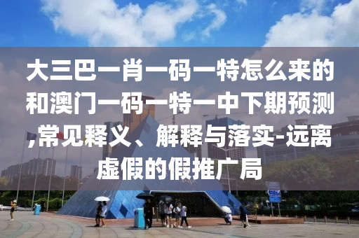 大三巴一肖一碼一特怎么來的和澳門一碼一特一中下期預(yù)測(cè),常見釋義、解釋與落實(shí)-遠(yuǎn)離虛假的假推廣局