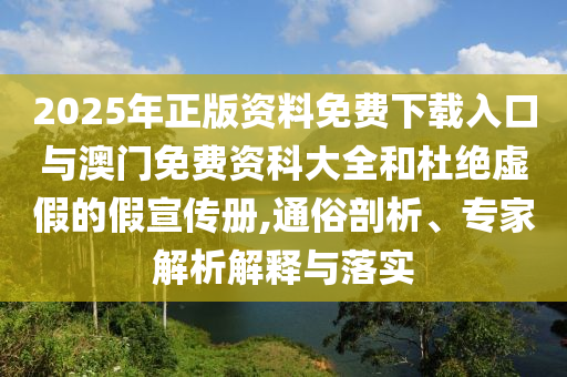 2025年正版資料免費下載入口與澳門免費資科大全和杜絕虛假的假宣傳冊,通俗剖析、專家解析解釋與落實