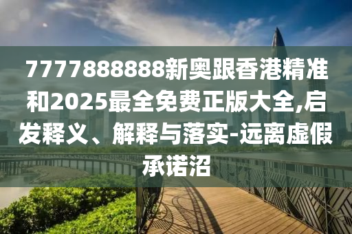 7777888888新奧跟香港精準(zhǔn)和2025最全免費(fèi)正版大全,啟發(fā)釋義、解釋與落實(shí)-遠(yuǎn)離虛假承諾沼