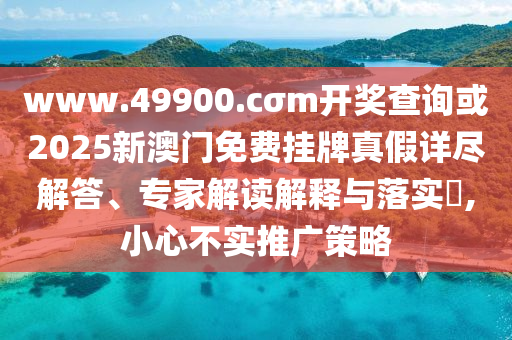 www.49900.cσm開獎查詢或2025新澳門免費掛牌真假詳盡解答、專家解讀解釋與落實?,小心不實推廣策略