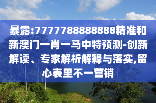 暴露:7777788888888精準(zhǔn)和新澳門(mén)一肖一馬中特預(yù)測(cè)-創(chuàng)新解讀、專(zhuān)家解析解釋與落實(shí),留心表里不一營(yíng)銷(xiāo)