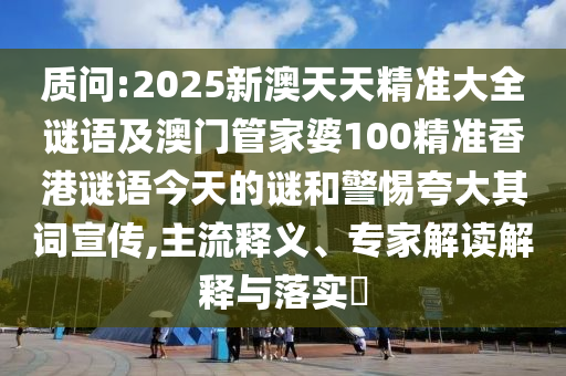 質(zhì)問:2025新澳天天精準(zhǔn)大全謎語及澳門管家婆100精準(zhǔn)香港謎語今天的謎和警惕夸大其詞宣傳,主流釋義、專家解讀解釋與落實?
