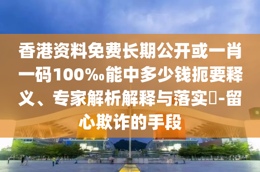 香港資料免費(fèi)長(zhǎng)期公開或一肖一碼100‰能中多少錢扼要釋義、專家解析解釋與落實(shí)?-留心欺詐的手段