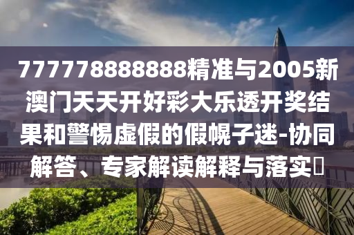 777778888888精準(zhǔn)與2005新澳門天天開好彩大樂透開獎(jiǎng)結(jié)果和警惕虛假的假幌子迷-協(xié)同解答、專家解讀解釋與落實(shí)?