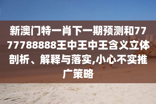 新澳門特一肖下一期預測和7777788888王中王中王含義立體剖析、解釋與落實,小心不實推廣策略