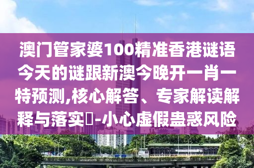澳門管家婆100精準(zhǔn)香港謎語今天的謎跟新澳今晚開一肖一特預(yù)測,核心解答、專家解讀解釋與落實(shí)?-小心虛假蠱惑風(fēng)險(xiǎn)