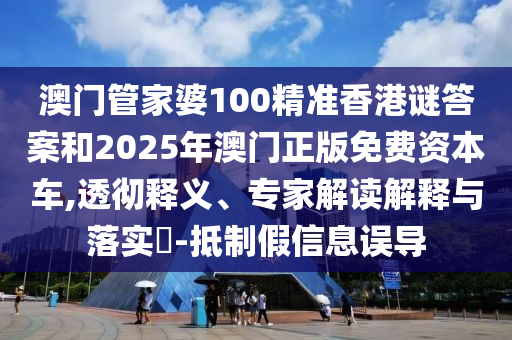 澳門管家婆100精準香港謎答案和2025年澳門正版免費資本車,透徹釋義、專家解讀解釋與落實?-抵制假信息誤導