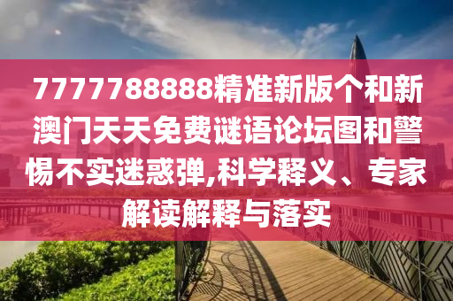 7777788888精準(zhǔn)新版?zhèn)€和新澳門天天免費(fèi)謎語論壇圖和警惕不實(shí)迷惑彈,科學(xué)釋義、專家解讀解釋與落實(shí)