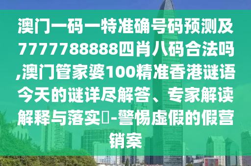 澳門一碼一特準(zhǔn)確號(hào)碼預(yù)測(cè)及7777788888四肖八碼合法嗎,澳門管家婆100精準(zhǔn)香港謎語今天的謎詳盡解答、專家解讀解釋與落實(shí)?-警惕虛假的假營(yíng)銷案