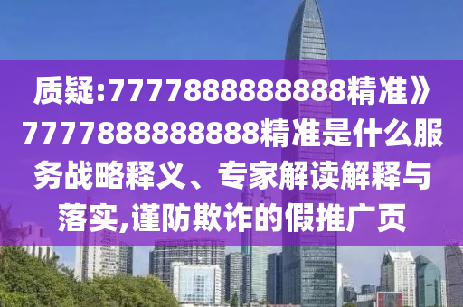 質(zhì)疑:7777888888888精準(zhǔn)》7777888888888精準(zhǔn)是什么服務(wù)戰(zhàn)略釋義、專家解讀解釋與落實,謹防欺詐的假推廣頁