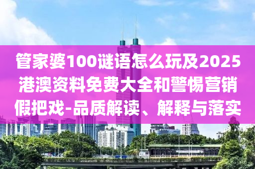 管家婆100謎語怎么玩及2025港澳資料免費(fèi)大全和警惕營銷假把戲-品質(zhì)解讀、解釋與落實(shí)