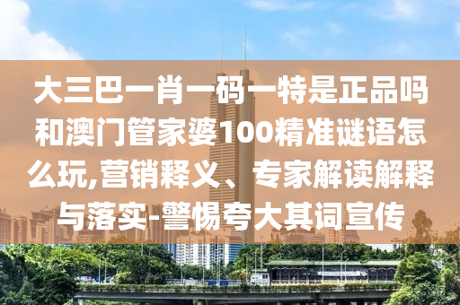 大三巴一肖一碼一特是正品嗎和澳門(mén)管家婆100精準(zhǔn)謎語(yǔ)怎么玩,營(yíng)銷(xiāo)釋義、專(zhuān)家解讀解釋與落實(shí)-警惕夸大其詞宣傳