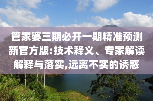 管家婆三期必開(kāi)一期精準(zhǔn)預(yù)測(cè)新官方版:技術(shù)釋義、專家解讀解釋與落實(shí),遠(yuǎn)離不實(shí)的誘惑
