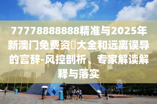 77778888888精準(zhǔn)與2025年新澳門免費(fèi)資枓大全和遠(yuǎn)離誤導(dǎo)的言辭-風(fēng)控剖析、專家解讀解釋與落實(shí)