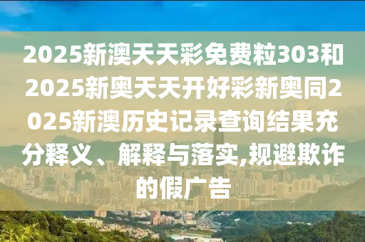 2025新澳天天彩免費(fèi)粒303和2025新奧天天開好彩新奧同2025新澳歷史記錄查詢結(jié)果充分釋義、解釋與落實(shí),規(guī)避欺詐的假?gòu)V告