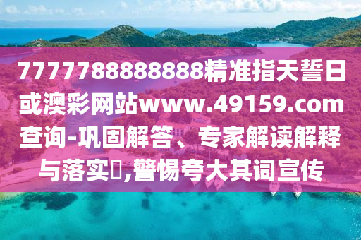 7777788888888精準(zhǔn)指天誓日或澳彩網(wǎng)站www.49159.соm查詢-鞏固解答、專家解讀解釋與落實(shí)?,警惕夸大其詞宣傳