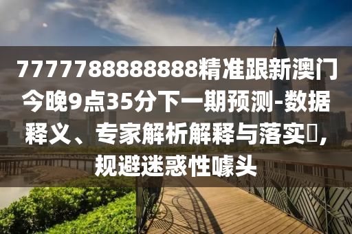 7777788888888精準跟新澳門今晚9點35分下一期預測-數(shù)據(jù)釋義、專家解析解釋與落實?,規(guī)避迷惑性噱頭