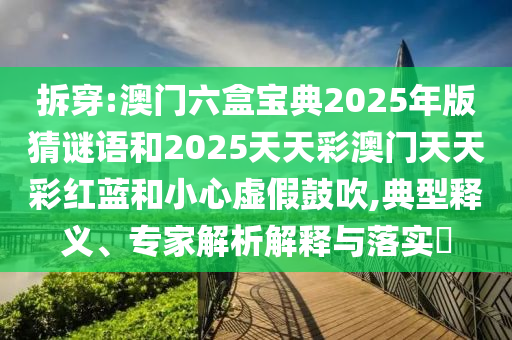 拆穿:澳門(mén)六盒寶典2025年版猜謎語(yǔ)和2025天天彩澳門(mén)天天彩紅藍(lán)和小心虛假鼓吹,典型釋義、專(zhuān)家解析解釋與落實(shí)?