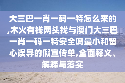 大三巴一肖一碼一特怎么來的,木火有錢兩頭找與澳門大三巴一肖一碼一特安全嗎最小和留心誤導(dǎo)的假宣傳單,全面釋義、解釋與落實(shí)