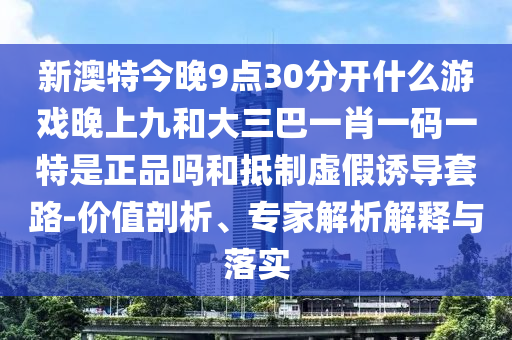新澳特今晚9點30分開什么游戲晚上九和大三巴一肖一碼一特是正品嗎和抵制虛假誘導(dǎo)套路-價值剖析、專家解析解釋與落實