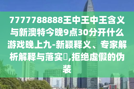 7777788888王中王中王含義與新澳特今晚9點30分開什么游戲晚上九-新穎釋義、專家解析解釋與落實?,拒絕虛假的偽裝