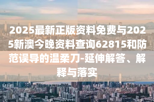 2025最新正版資料免費與2025新澳今晚資料查詢62815和防范誤導的溫柔刀-延伸解答、解釋與落實