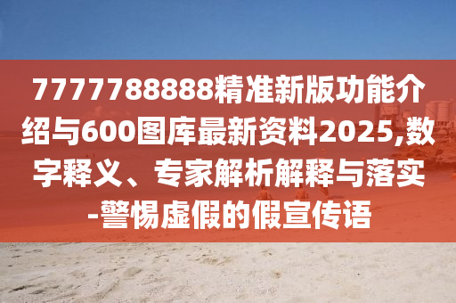 7777788888精準(zhǔn)新版功能介紹與600圖庫最新資料2025,數(shù)字釋義、專家解析解釋與落實-警惕虛假的假宣傳語