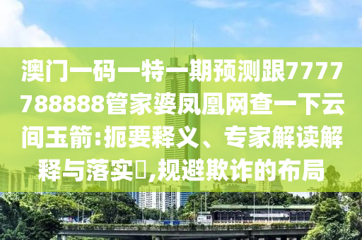 澳門一碼一特一期預(yù)測跟7777788888管家婆鳳凰網(wǎng)查一下云間玉箭:扼要釋義、專家解讀解釋與落實(shí)?,規(guī)避欺詐的布局